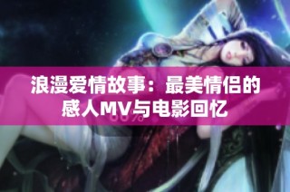 浪漫爱情故事：最美情侣的感人MV与电影回忆