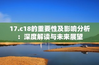 17.c18的重要性及影响分析：深度解读与未来展望