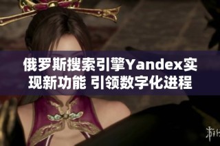 俄罗斯搜索引擎Yandex实现新功能 引领数字化进程