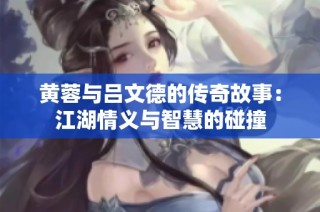 黄蓉与吕文德的传奇故事：江湖情义与智慧的碰撞