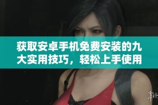 获取安卓手机免费安装的九大实用技巧，轻松上手使用