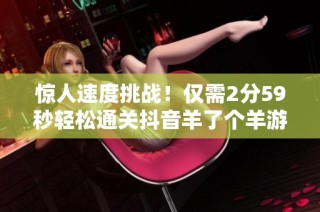 惊人速度挑战！仅需2分59秒轻松通关抖音羊了个羊游戏