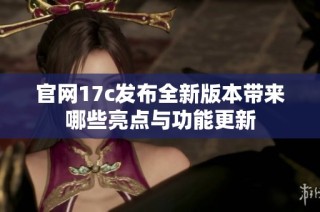 官网17c发布全新版本带来哪些亮点与功能更新