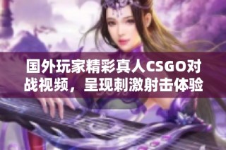 国外玩家精彩真人CSGO对战视频，呈现刺激射击体验