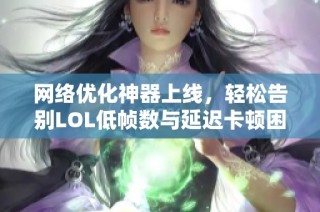 网络优化神器上线，轻松告别LOL低帧数与延迟卡顿困扰