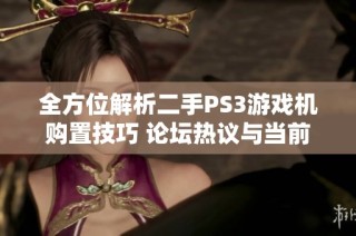 全方位解析二手PS3游戏机购置技巧 论坛热议与当前市场情况分析