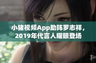 小猪视频App助阵罗志祥，2019年代言人耀眼登场