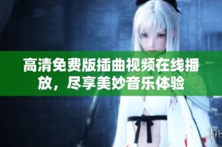 高清免费版插曲视频在线播放，尽享美妙音乐体验