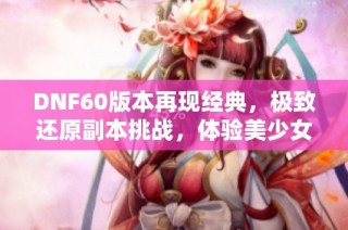 DNF60版本再现经典，极致还原副本挑战，体验美少女赛利亚的魅力！