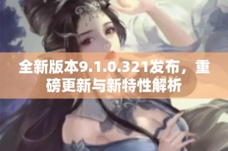 全新版本9.1.0.321发布，重磅更新与新特性解析