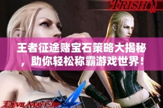王者征途赌宝石策略大揭秘，助你轻松称霸游戏世界！