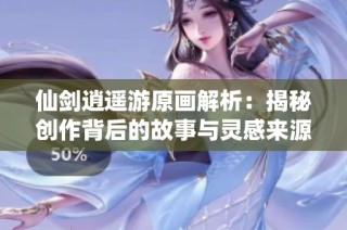 仙剑逍遥游原画解析：揭秘创作背后的故事与灵感来源