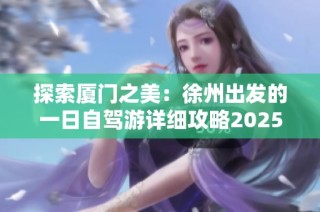 探索厦门之美：徐州出发的一日自驾游详细攻略2025