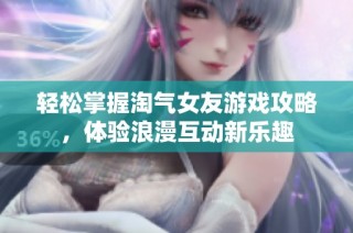 轻松掌握淘气女友游戏攻略，体验浪漫互动新乐趣