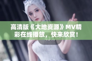 高清版《大地资源》MV精彩在线播放，快来欣赏！