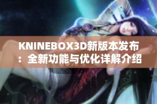 KNINEBOX3D新版本发布：全新功能与优化详解介绍