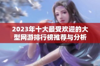 2023年十大最受欢迎的大型网游排行榜推荐与分析