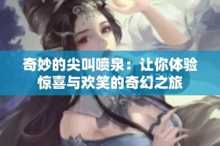 奇妙的尖叫喷泉：让你体验惊喜与欢笑的奇幻之旅