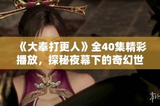 《大奉打更人》全40集精彩播放，探秘夜幕下的奇幻世界