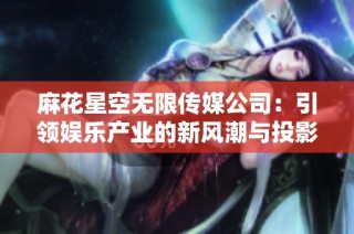 麻花星空无限传媒公司：引领娱乐产业的新风潮与投影未来