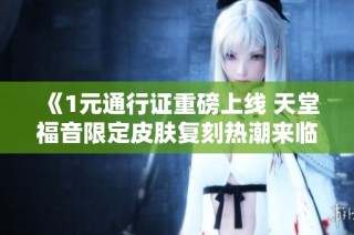 《1元通行证重磅上线 天堂福音限定皮肤复刻热潮来临》