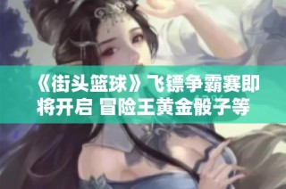 《街头篮球》飞镖争霸赛即将开启 冒险王黄金骰子等你来挑战