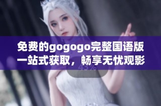 免费的gogogo完整国语版一站式获取，畅享无忧观影体验