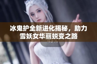 冰鬼护全新进化揭秘，助力雪妖女华丽蜕变之路