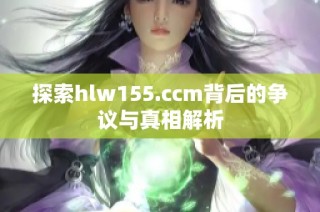 探索hlw155.ccm背后的争议与真相解析