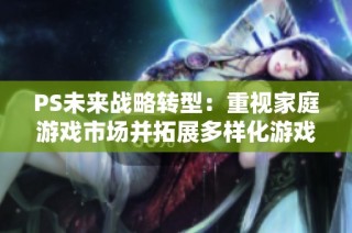 PS未来战略转型：重视家庭游戏市场并拓展多样化游戏类型
