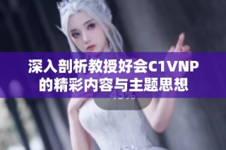 深入剖析教授好会C1VNP的精彩内容与主题思想