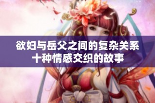 欲妇与岳父之间的复杂关系十种情感交织的故事