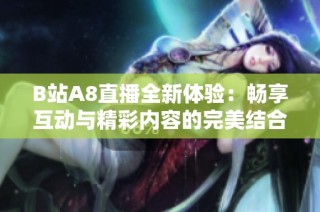 B站A8直播全新体验：畅享互动与精彩内容的完美结合