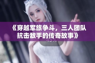 《穿越军旅争斗，三人团队抗击敌手的传奇故事》