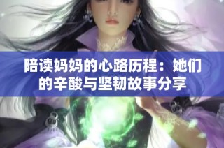 陪读妈妈的心路历程：她们的辛酸与坚韧故事分享