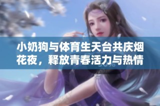 小奶狗与体育生天台共庆烟花夜，释放青春活力与热情