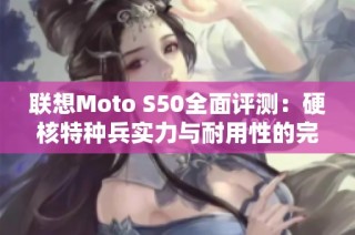 联想Moto S50全面评测：硬核特种兵实力与耐用性的完美结合