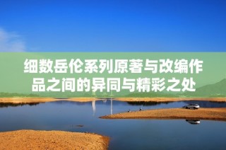 细数岳伦系列原著与改编作品之间的异同与精彩之处