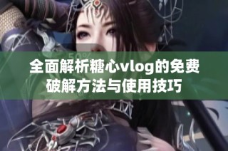 全面解析糖心vlog的免费破解方法与使用技巧