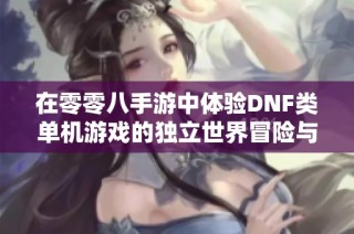 在零零八手游中体验DNF类单机游戏的独立世界冒险与挑战乐趣