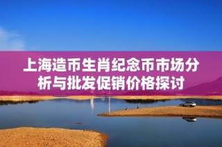 上海造币生肖纪念币市场分析与批发促销价格探讨