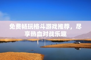 免费畅玩格斗游戏推荐，尽享热血对战乐趣