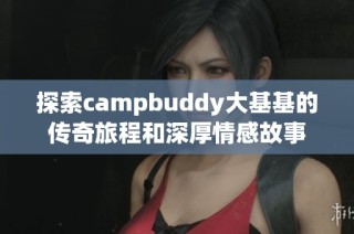 探索campbuddy大基基的传奇旅程和深厚情感故事