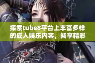 探索tube8平台上丰富多样的成人娱乐内容，畅享精彩体验