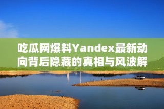 吃瓜网爆料Yandex最新动向背后隐藏的真相与风波解析