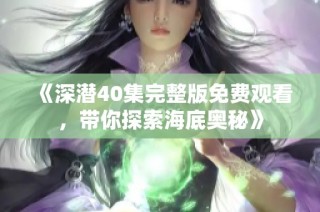 《深潜40集完整版免费观看，带你探索海底奥秘》