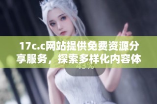 17c.c网站提供免费资源分享服务，探索多样化内容体验