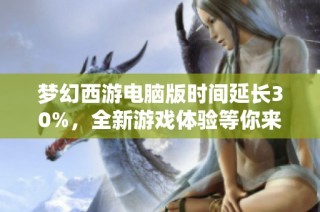 梦幻西游电脑版时间延长30%，全新游戏体验等你来探索