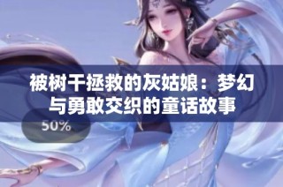 被树干拯救的灰姑娘：梦幻与勇敢交织的童话故事