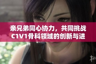 亲兄弟同心协力，共同挑战C1V1骨科领域的创新与进步